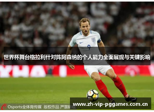 世界杯舞台格拉利什对阵阿森纳的个人能力全面展现与关键影响