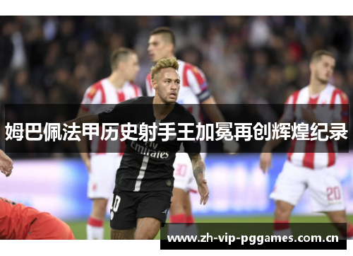 姆巴佩法甲历史射手王加冕再创辉煌纪录